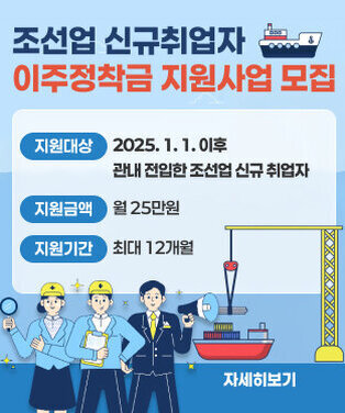 조선업 신규취업자 이주정착금 지원사업 모집  지원대상 : 2025. 1. 1. 이후 관내 전입한 조선업 신규 취업자  지원금액 : 월 25만원  지원기간 : 최대 12개월 자세히보기