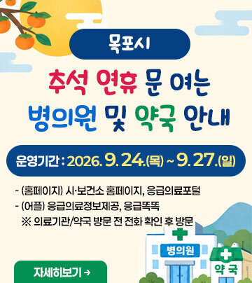 목포시 추석 연휴 문 여는 병의원 및 약국 안내 운영기간 : 2026. 9. 24.(목) ~ 9. 27.(일) -(홈페이지) 시·보건소 홈페이지, 응급의료포털 -(어플) 응급의료정보제공, 응급똑똑 ※ 의료기관/약국 방문 전 전화 확인 후 방문 자세히보기