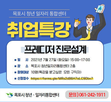목포시 청년 일자리 통합센터 취업특강 프레디저 진로설계 일시 2021년 7월 27일 (화요일) 15:00~ 17:00 장소 목포시 청년일자리통합센터 2층 참여대상 10명(특강을 받고싶은 모든 구직자) 신청접수 https://forms.gle/MRs2d86H7oLC9Dbv7 목포시 청년 일자리 통합센터 문의 ) 061-242-1911