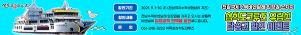 전남국제수묵비엔날레 입장권 소지자 삼학도크루즈 유람선 탑승권 할인 이벤트 할인기간 : 2021. 9. 1~10.31 (전남국제수묵비엔날레 기간) 할인내용 : 전남수묵비엔날레 입장권을 가지고 오시는 분들께 비엔날레 입장금액 전액을 할인해드립니다. 문 의 : 061-245-3222 ㈜목포삼학도크루즈