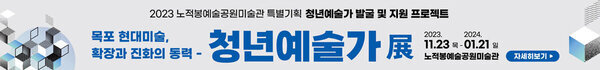 2023노적봉예술공원미술관 특별기획 청년예술가 발굴 및 지원 프로젝트 목포 현대미술, 확장과 진화의 동력- 청년예술가展 2023.11.23.목~2024.01.21.일 노적봉예술공원미술관 자세히보기
