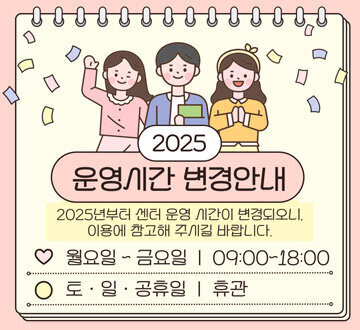 2025 운영시간 변경안내, 2025년부터 센터 운영 시간이 변경되오니, 이용에 참고해 주시길 바랍니다. 월요일~금요일 : 09:00~18:00 토·일·공휴일 : 휴관