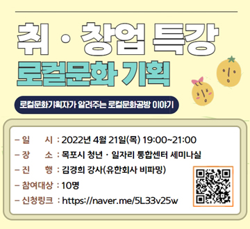4월 취업특강 : 로컬문화기획자가 알려주는 로컬문화공방 이야기 ❍ 일 시 : 2022. 4.21.(목) 19:00~21:00 ❍ 장 소 : 목포시 청년일자리 통합센터 세미나실 ❍ 진 행 : 김경희 강사 (유한회사 비파밍) ❍ 참 석 자 : 10명 ❍ 내 용 : 목포의 특색이 담긴 비팡밍 운영자의 생생한 취창업 현장 이야기! ❍ 신청링크 : https://naver.me/5L33v25w
