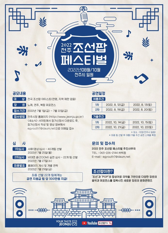 심사 1차심사 : 서류(영상)심사 - 40개팀 선발 2022년 7월 25일(월), 2차심사 : 비대면 줌(ZOOM) 실연 심사 - 22개 팀 선발 2022년 7월 27일(수), 최종발표 : 홈페이지 게시 및 개별 연락 2022년 7월 29일(금). 공연일정 여름주간 - 1차 : 2022. 8. 12(금) ~ 13(토), 2차 : 2022. 8. 19(금) ~ 20(토). 가을주간 - 1차 : 2022. 10. 14(금) ~ 15(토), 2차 : 2022. 10. 21(금) ~ 22(토). 장소 : 미정(전주시 일원), 최종 팀 선별 후 여름/가을 주간 공연 스케줄 확정. 문의 및 접수처 : 2022 전주 조선팝 페스티벌 추진사무국 전화 063-226-2144, 메일 egyouth7@daum.net