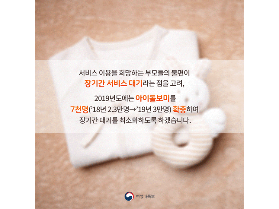 서비스 이용을 희망하는 부모들의 불편이 장기간 서비스 대기라는 점을 고려, 2019년도에는 아이돌보미를 7천명 확충하여 장기간 대기를 최소화하도록 하겠습니다.