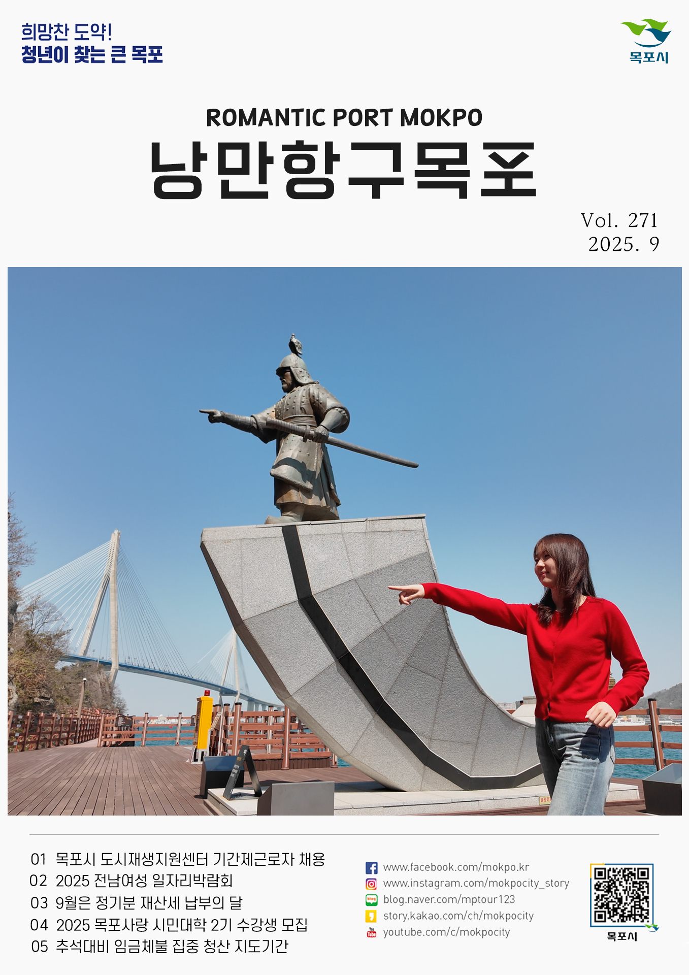 희망찬 도약! 청년이 찾는 큰 목포 ROMANTIC PORT MOKPO 낭만항구 목포 Vol. 271 2025. 9 01 목포시 도시재생지원센터 기간제근로자 채용 02 2025 전남여성 일자리박람회 03 9월은 정기분 재산세 납부의 달 04 2025 목포사랑 시민대학 2기 수강생 모집 05 추석대비 임금체불 집중 청산 지도기간 www.facebook.com/mokpo.kr www.instagram.com/mokpocity_story blog.naver.com/mptour123 story.kakao.com/ch/mokpocity youtube.com/c/mokpocity 목포시