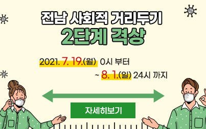 전남 사회적 거리두기 2단계 격상 2021. 7. 19.(월) 0시 부터 ~ 8. 1.(일) 24시 까지 자세히보기