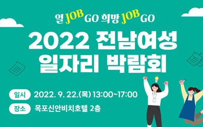 2022 전남여성 일자리 박람회 일시 : 2022. 9. 22.(목) 13:00 ~ 17:00 장소 : 목포신안비치호텔 2층